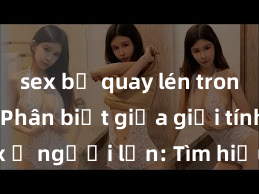 sex bị quay lén trong toilet Phân biệt giữa giới tính và sex ở người lớn: Tìm hiểu sự khác biệt và yếu tố quyết định