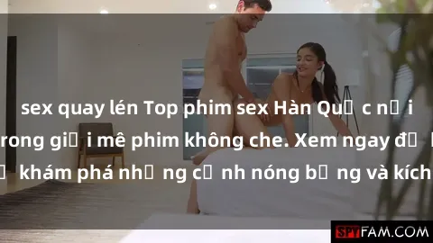 sex quay lén Top phim sex Hàn Quốc nổi tiếng và gây sốt trong giới mê phim không che. Xem ngay để khám phá những cảnh nóng bỏng và kích thích đến nghẹt thở.
