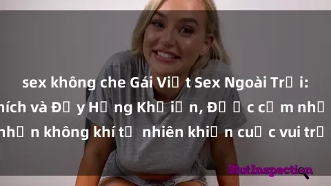 sex không che Gái Việt Sex Ngoài Trời: Trải Nghiệm Kích Thích và Đầy Hứng Khởiấn, Được cảm nhận không khí tự nhiên khiến cuộc vui trở nên đặc biệt hơn.
