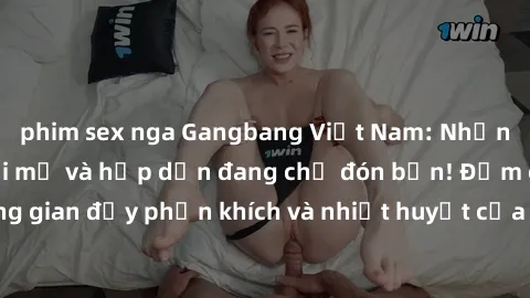 phim sex nga Gangbang Việt Nam: Những trải nghiệm mới mẻ và hấp dẫn đang chờ đón bạn! Đắm chìm trong không gian đầy phấn khích và nhiệt huyết của cộng đồng có niềm đam mê chung.