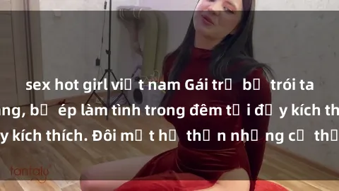 sex hot girl việt nam Gái trẻ bị trói tay chân trong bể vàng, bị ép làm tình trong đêm tối đầy kích thích. Đôi mắt hổ thẹn nhưng cơ thể rên rỉ đê mê.