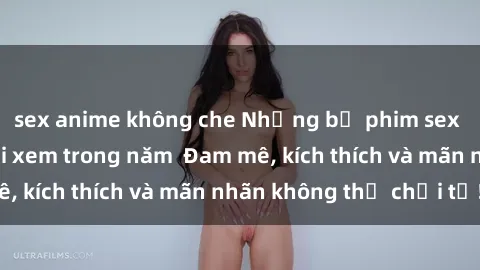 sex anime không che Những bộ phim sex jav đỉnh cao phải xem trong năm  Đam mê, kích thích và mãn nhãn không thể chối từ!