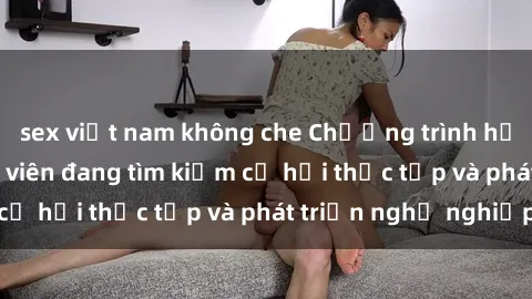 sex việt nam không che Chương trình hợp tác JAV cho sinh viên đang tìm kiếm cơ hội thực tập và phát triển nghề nghiệp