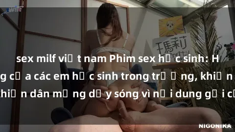 sex milf việt nam Phim sex học sinh: Hành động nóng bỏng của các em học sinh trong trường, khiến dân mạng dậy sóng vì nội dung gợi cảm và kích thích.