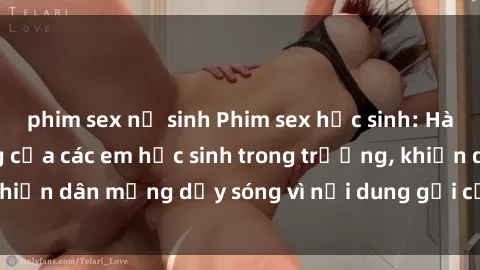 phim sex nữ sinh Phim sex học sinh: Hành động nóng bỏng của các em học sinh trong trường, khiến dân mạng dậy sóng vì nội dung gợi cảm và kích thích.