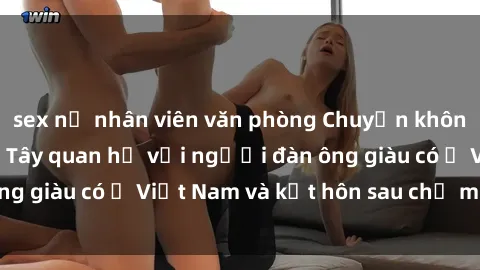 sex nữ nhân viên văn phòng Chuyện không thể tin nổi: Gái Tây quan hệ với người đàn ông giàu có ở Việt Nam và kết hôn sau chỉ một tháng