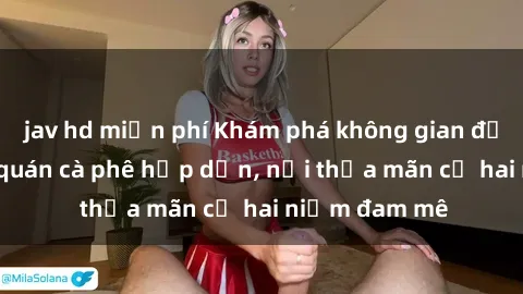 jav hd miễn phí Khám phá không gian độc đáo tại sex quán cà phê hấp dẫn, nơi thỏa mãn cả hai niềm đam mê