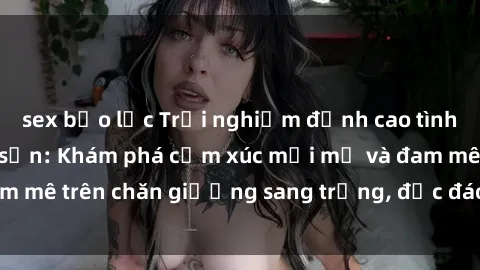 sex bạo lực Trải nghiệm đỉnh cao tình yêu tại sex khách sạn: Khám phá cảm xúc mới mẻ và đam mê trên chăn giường sang trọng, độc đáo, không giới hạn.