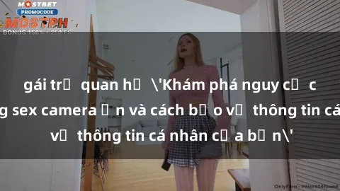 gái trẻ quan hệ 'Khám phá nguy cơ của việc sử dụng sex camera ẩn và cách bảo vệ thông tin cá nhân của bạn'