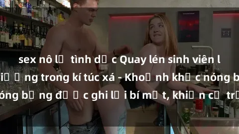 sex nô lệ tình dục Quay lén sinh viên làm tình ngay trên giường trong kí túc xá - Khoảnh khắc nóng bỏng được ghi lại bí mật, khiến cả trường học xôn xao.