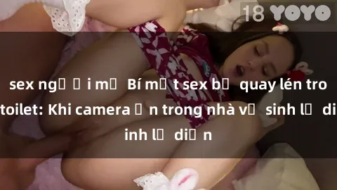 sex người mỹ Bí mật sex bị quay lén trong toilet: Khi camera ẩn trong nhà vệ sinh lộ diện