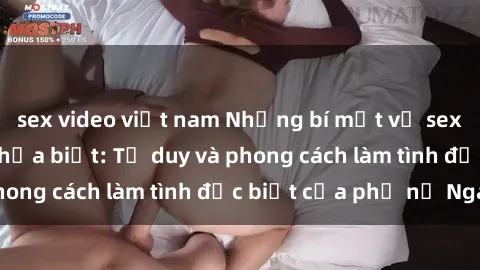 sex video việt nam Những bí mật về sex gái Nga mà bạn chưa biết: Tư duy và phong cách làm tình đặc biệt của phụ nữ Nga