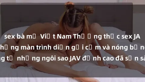 sex bà mẹ Việt Nam Thưởng thức sex JAV idol miễn phí: Những màn trình diễn gợi cảm và nóng bỏng từ những ngôi sao JAV đỉnh cao đã sẵn sàng để bạn khám phá.