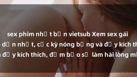 sex phim nhật bản vietsub Xem sex gái trẻ không che hấp dẫn nhất, cực kỳ nóng bỏng và đầy kích thích, đảm bảo sẽ làm hài lòng mọi người!