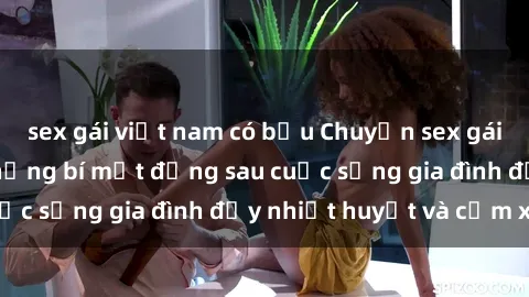sex gái việt nam có bầu Chuyện sex gái Việt có chồng: Những bí mật đằng sau cuộc sống gia đình đầy nhiệt huyết và cảm xúc
