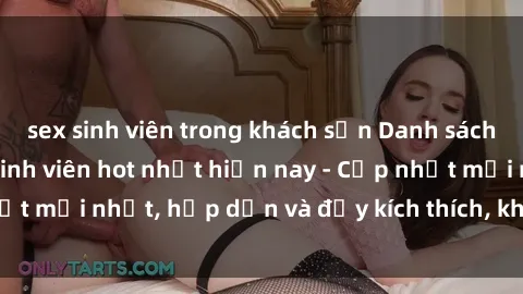 sex sinh viên trong khách sạn Danh sách sex gái Việt Nam sinh viên hot nhất hiện nay - Cập nhật mới nhất, hấp dẫn và đầy kích thích, không thể bỏ qua!