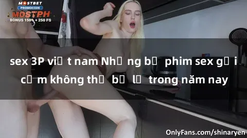 sex 3P việt nam Những bộ phim sex gợi cảm không thể bỏ lỡ trong năm nay