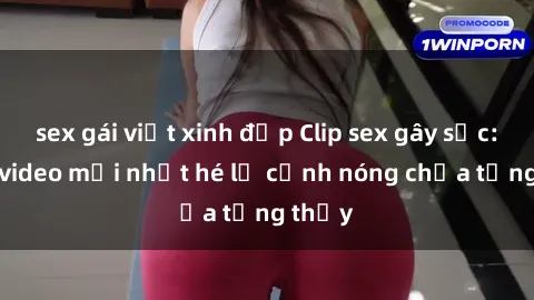 sex gái việt xinh đẹp Clip sex gây sốc: Loạt video mới nhất hé lộ cảnh nóng chưa từng thấy