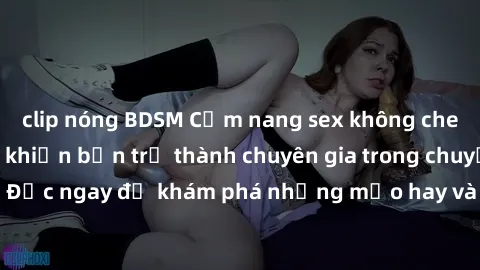 clip nóng BDSM Cẩm nang sex không che: Những bí quyết khiến bạn trở thành chuyên gia trong chuyện ấy! Đọc ngay để khám phá những mẹo hay và bí quyết tình dục không che.