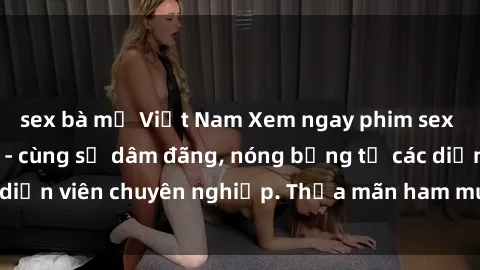sex bà mẹ Việt Nam Xem ngay phim sex miễn phí tại đây - cùng sự dâm đãng, nóng bỏng từ các diễn viên chuyên nghiệp. Thỏa mãn ham muốn ngay hôm nay!