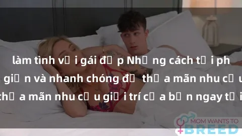 làm tình với gái đẹp Những cách tải phim sex về máy đơn giản và nhanh chóng để thỏa mãn nhu cầu giải trí của bạn ngay tại nhà