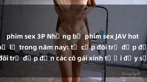 phim sex 3P Những bộ phim sex JAV hot nhất không thể bỏ lỡ trong năm nay: từ cặp đôi trẻ đẹp đến các cô gái xinh tươi đầy sức hút.
