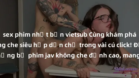 sex phim nhật bản vietsub Cùng khám phá thế giới jav không che siêu hấp dẫn chỉ trong vài cú click! Đắm chìm trong những bộ phim jav không che đỉnh cao, mang lại trải nghiệm thú vị và đầy kích thích.