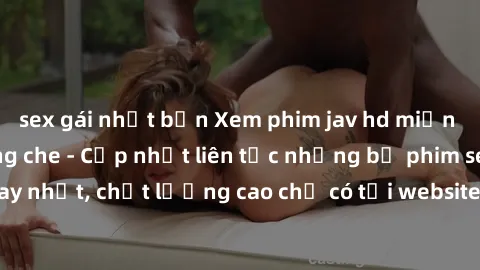sex gái nhật bản Xem phim jav hd miễn phí đỉnh cao không che - Cập nhật liên tục những bộ phim sex hay nhất, chất lượng cao chỉ có tại website chuyên nghiệp hàng đầu.