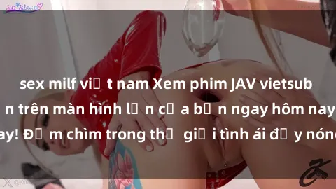 sex milf việt nam Xem phim JAV vietsub mới nhất và hấp dẫn trên màn hình lớn của bạn ngay hôm nay! Đắm chìm trong thế giới tình ái đầy nóng bỏng và kích thích.