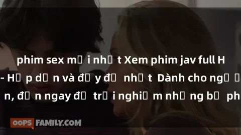 phim sex mới nhất Xem phim jav full HD online miễn phí - Hấp dẫn và đầy đủ nhất  Dành cho người lớn, đến ngay để trải nghiệm những bộ phim hấp dẫn và hấp dẫn.