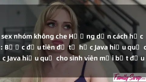 sex nhóm không che Hướng dẫn cách học Java cho sinh viên: Bước đầu tiên để tự học Java hiệu quả cho sinh viên mới bắt đầu là gì?