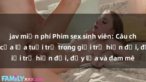 jav miễn phí Phim sex sinh viên: Câu chuyện nóng bỏng của lứa tuổi trẻ trong giới trẻ hiện đại, đầy lửa và đam mê
