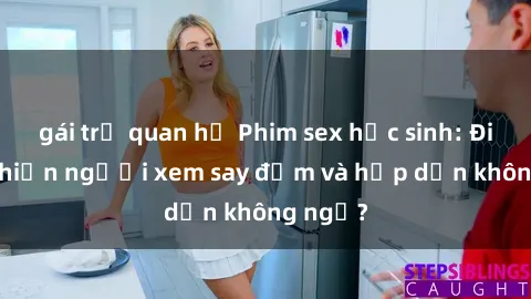 gái trẻ quan hệ Phim sex học sinh: Điều gì khiến người xem say đắm và hấp dẫn không ngờ?
