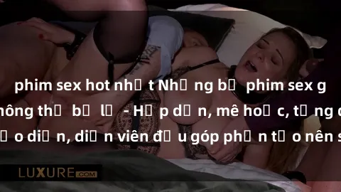 phim sex hot nhất Những bộ phim sex gái già đỉnh cao không thể bỏ lỡ - Hấp dẫn, mê hoặc, từng đạo diễn, diễn viên đều góp phần tạo nên sự hấp dẫn, kích thích.