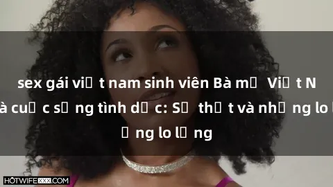 sex gái việt nam sinh viên Bà mẹ Việt Nam và cuộc sống tình dục: Sự thật và những lo lắng