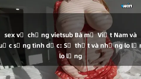 sex vợ chồng vietsub Bà mẹ Việt Nam và cuộc sống tình dục: Sự thật và những lo lắng