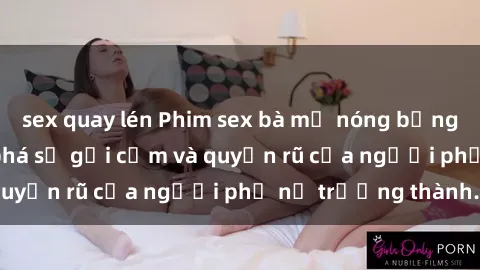 sex quay lén Phim sex bà mẹ nóng bỏng: Hành trình khám phá sự gợi cảm và quyến rũ của người phụ nữ trưởng thành.