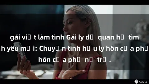 gái việt làm tình Gái ly dị quan hệ tìm kiếm tình yêu mới: Chuyện tình hậu ly hôn của phụ nữ trẻ.