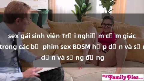 sex gái sinh viên Trải nghiệm cảm giác mới lạ trong các bộ phim sex BDSM hấp dẫn và sống động