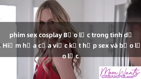 phim sex cosplay Bạo lực trong tình dục: Hiểm họa của việc kết hợp sex và bạo lực