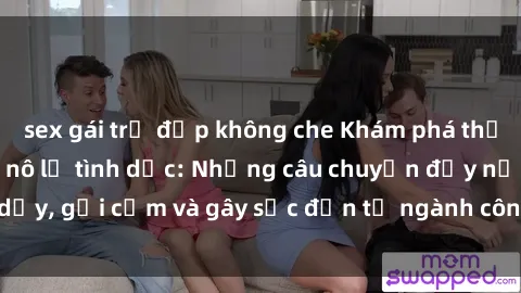 sex gái trẻ đẹp không che Khám phá thế giới của phim sex nô lệ tình dục: Những câu chuyện đầy nổi dậy, gợi cảm và gây sốc đến từ ngành công nghiệp giải trí đen tối