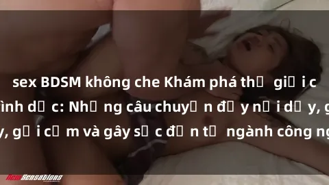 sex BDSM không che Khám phá thế giới của phim sex nô lệ tình dục: Những câu chuyện đầy nổi dậy, gợi cảm và gây sốc đến từ ngành công nghiệp giải trí đen tối