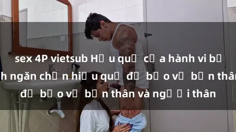 sex 4P vietsub Hậu quả của hành vi bạo dâm sex và cách ngăn chặn hiệu quả để bảo vệ bản thân và người thân