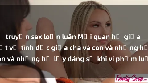truyện sex loạn luân Mối quan hệ giữa cha và con: Sự thật về tình dục giữa cha và con và những hệ lụy đáng sợ khi vi phạm luật pháp.