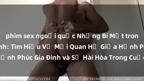 phim sex ngoại quốc Những Bí Mật trong Tình Dục Gia Đình: Tìm Hiểu Về Mối Quan Hệ Giữa Hạnh Phúc Gia Đình và Sự Hài Hòa Trong Cuộc Sống Tình Dục