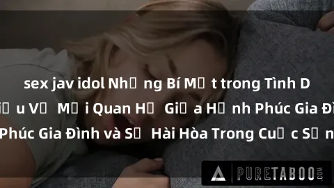 sex jav idol Những Bí Mật trong Tình Dục Gia Đình: Tìm Hiểu Về Mối Quan Hệ Giữa Hạnh Phúc Gia Đình và Sự Hài Hòa Trong Cuộc Sống Tình Dục