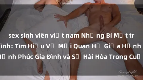 sex sinh viên việt nam Những Bí Mật trong Tình Dục Gia Đình: Tìm Hiểu Về Mối Quan Hệ Giữa Hạnh Phúc Gia Đình và Sự Hài Hòa Trong Cuộc Sống Tình Dục