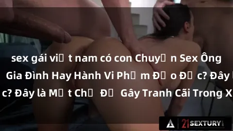 sex gái việt nam có con Chuyện Sex Ông Cháu: Mối Quan Hệ Gia Đình Hay Hành Vi Phạm Đạo Đức? Đây là Một Chủ Đề Gây Tranh Cãi Trong Xã Hội Hiện Nay.