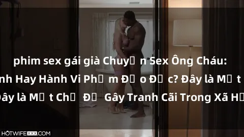 phim sex gái già Chuyện Sex Ông Cháu: Mối Quan Hệ Gia Đình Hay Hành Vi Phạm Đạo Đức? Đây là Một Chủ Đề Gây Tranh Cãi Trong Xã Hội Hiện Nay.