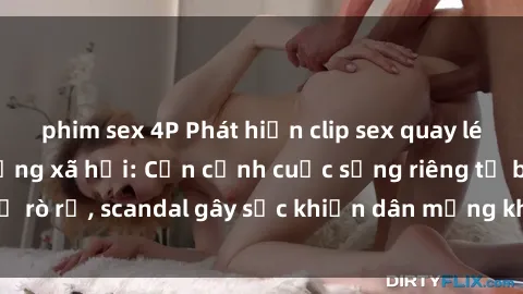 phim sex 4P Phát hiện clip sex quay lén hot nhất trên mạng xã hội: Cận cảnh cuộc sống riêng tư bị rò rỉ, scandal gây sốc khiến dân mạng không khỏi bàng hoàng